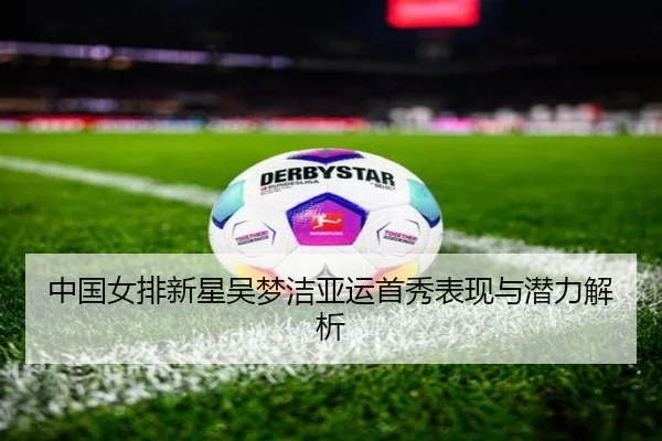 中国女排新星吴梦洁亚运首秀表现与潜力解析